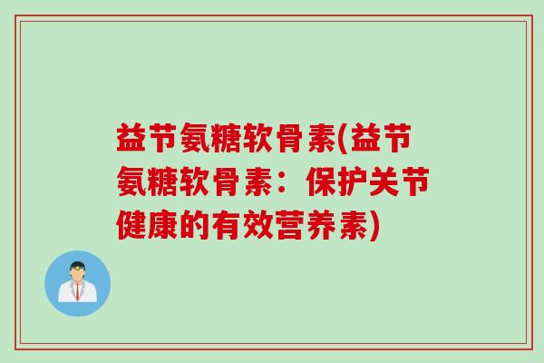 益节氨糖软骨素(益节氨糖软骨素：保护关节健康的有效营养素)