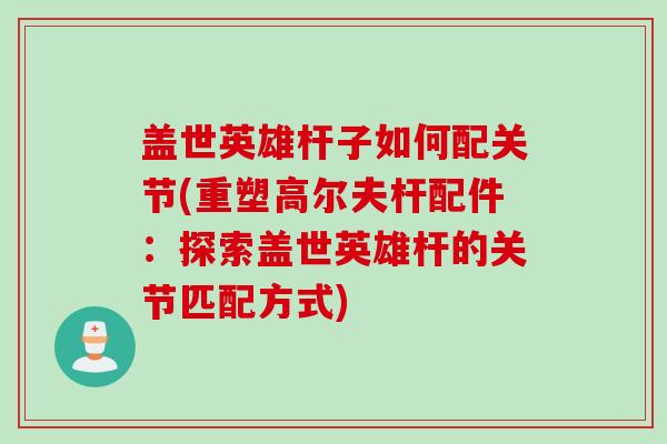盖世英雄杆子如何配关节(重塑高尔夫杆配件:探索盖世英雄杆的关节匹配方式) 盖世英雄杆子如何配关节(重塑高尔夫杆配件:探索盖世英雄杆的关节匹配方式)