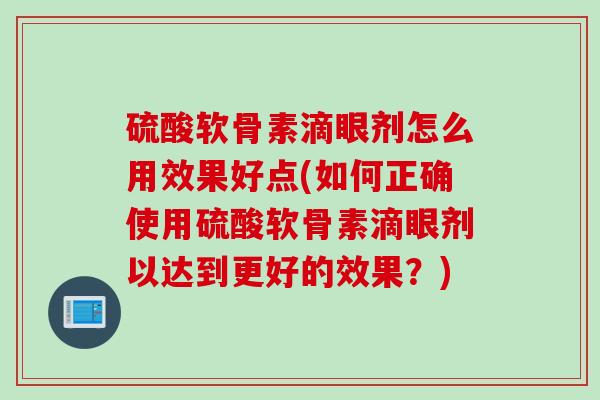 硫酸软骨素滴眼剂怎么用效果好点(如何正确使用硫酸软骨素滴眼剂以达到更好的效果？)