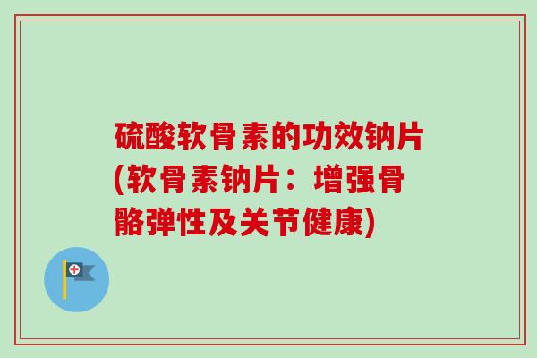 硫酸软骨素的功效钠片(软骨素钠片：增强骨骼弹性及关节健康)