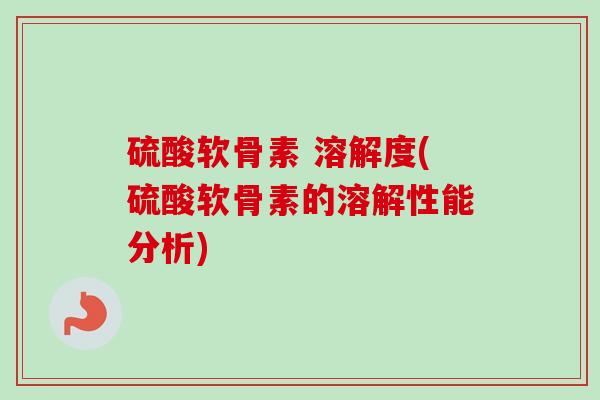 硫酸软骨素 溶解度(硫酸软骨素的溶解性能分析) 硫酸软骨素 溶解度(硫酸软骨素的溶解性能分析)