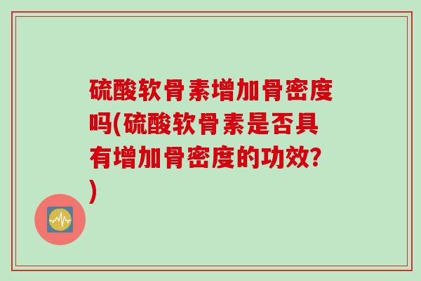 硫酸软骨素增加骨密度吗(硫酸软骨素是否具有增加骨密度的功效？)
