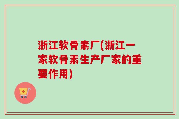 浙江软骨素厂(浙江一家软骨素生产厂家的重要作用)