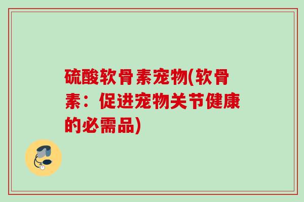 硫酸软骨素宠物(软骨素：促进宠物关节健康的必需品)