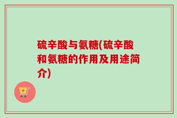 硫辛酸与氨糖(硫辛酸和氨糖的作用及用途简介)