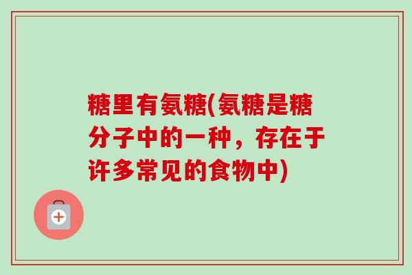 糖里有氨糖(氨糖是糖分子中的一种，存在于许多常见的食物中)