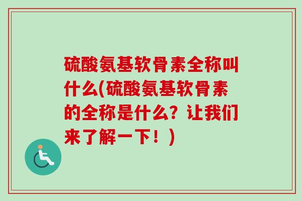 硫酸氨基软骨素全称叫什么(硫酸氨基软骨素的全称是什么？让我们来了解一下！)