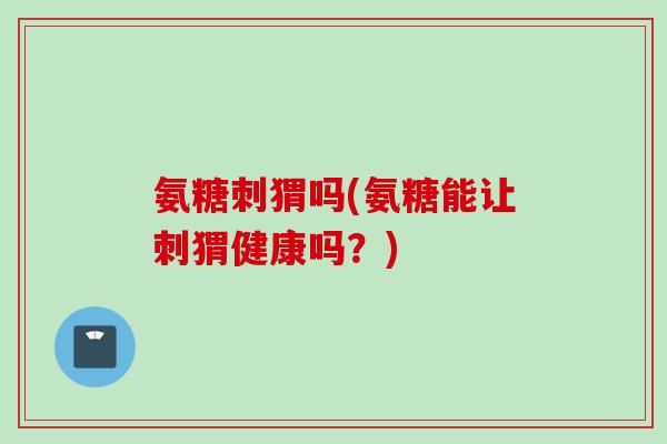 氨糖刺猬吗(氨糖能让刺猬健康吗？)