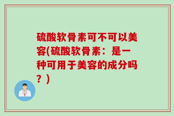 硫酸软骨素可不可以美容(硫酸软骨素：是一种可用于美容的成分吗？)