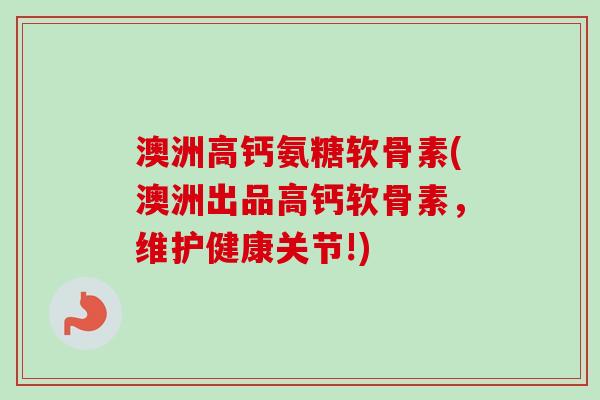 澳洲高钙氨糖软骨素(澳洲出品高钙软骨素，维护健康关节!)
