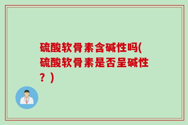 硫酸软骨素含碱性吗(硫酸软骨素是否呈碱性？)
