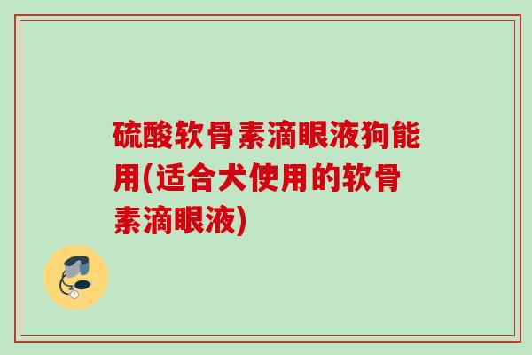 硫酸软骨素滴眼液狗能用(适合犬使用的软骨素滴眼液)