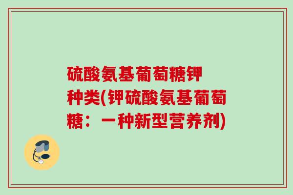 硫酸氨基葡萄糖钾  种类(钾硫酸氨基葡萄糖：一种新型营养剂)