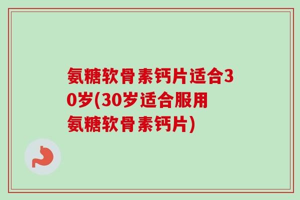 氨糖软骨素钙片适合30岁(30岁适合服用氨糖软骨素钙片) 氨糖软骨素钙片适合30岁(30岁适合服用氨糖软骨素钙片)