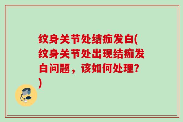 纹身关节处结痂发白(纹身关节处出现结痂发白问题，该如何处理？)
