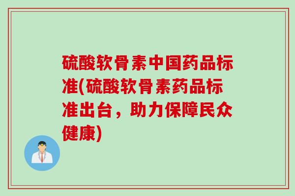 硫酸软骨素中国药品标准(硫酸软骨素药品标准出台,助力保障民众健康) 硫酸软骨素中国药品标准(硫酸软骨素药品标准出台,助力保障民众健康)