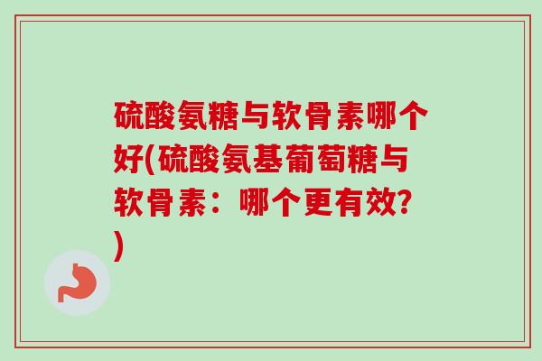 硫酸氨糖与软骨素哪个好(硫酸氨基葡萄糖与软骨素：哪个更有效？)