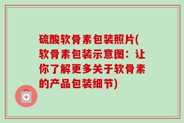 硫酸软骨素包装照片(软骨素包装示意图：让你了解更多关于软骨素的产品包装细节)