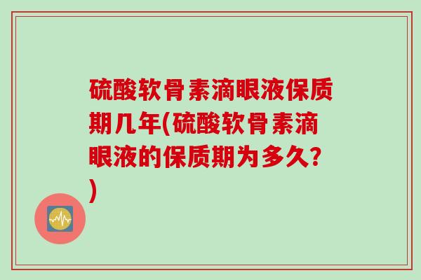 硫酸软骨素滴眼液保质期几年(硫酸软骨素滴眼液的保质期为多久？)
