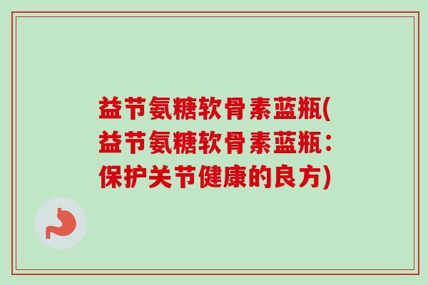 益节氨糖软骨素蓝瓶(益节氨糖软骨素蓝瓶：保护关节健康的良方)