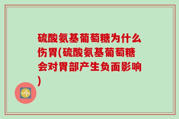 硫酸氨基葡萄糖为什么伤胃(硫酸氨基葡萄糖会对胃部产生负面影响)