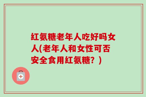 红氨糖老年人吃好吗女人(老年人和女性可否安全食用红氨糖？)