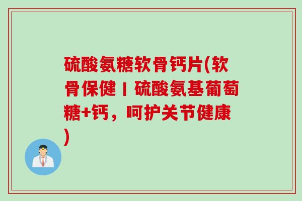 硫酸氨糖软骨钙片(软骨保健丨硫酸氨基葡萄糖+钙，呵护关节健康)