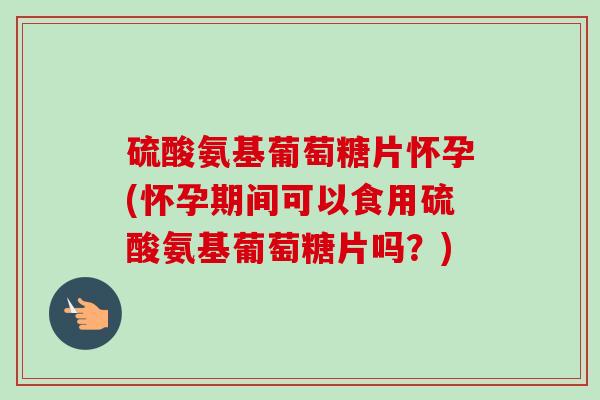 硫酸氨基葡萄糖片怀孕(怀孕期间可以食用硫酸氨基葡萄糖片吗？)
