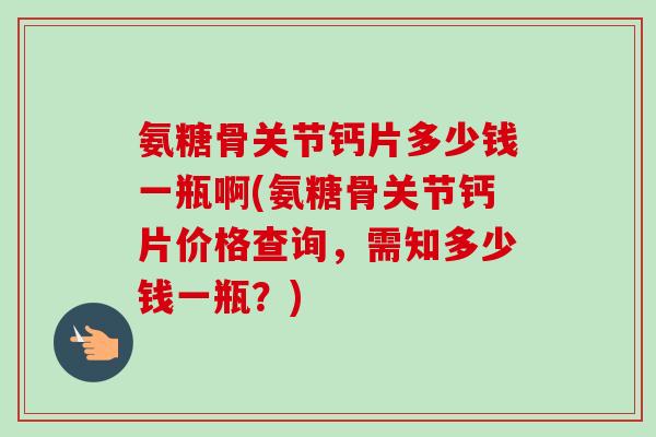 氨糖骨关节钙片多少钱一瓶啊(氨糖骨关节钙片价格查询，需知多少钱一瓶？)