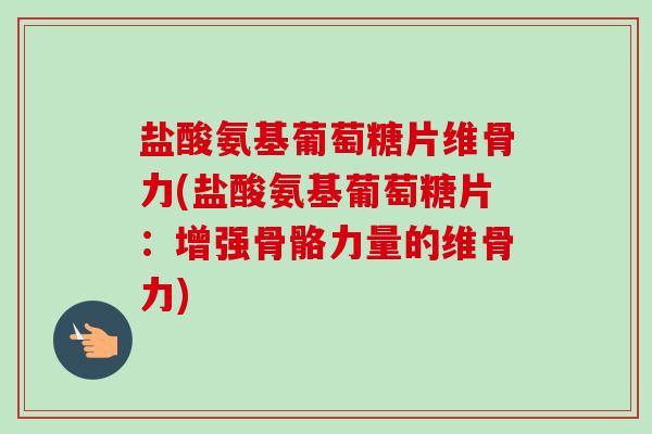 盐酸氨基葡萄糖片维骨力(盐酸氨基葡萄糖片：增强骨骼力量的维骨力)