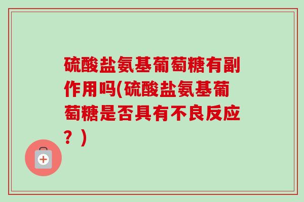 硫酸盐氨基葡萄糖有副作用吗(硫酸盐氨基葡萄糖是否具有不良反应？)