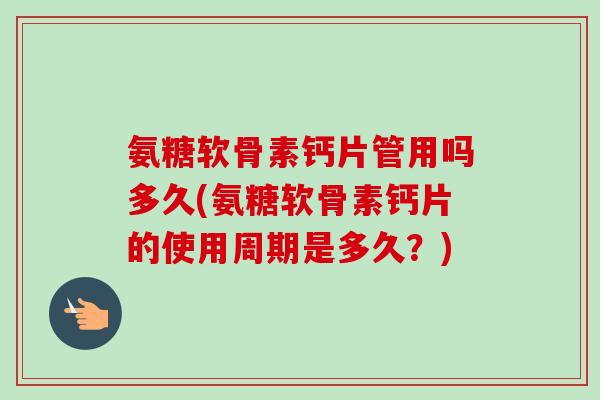 氨糖软骨素钙片管用吗多久(氨糖软骨素钙片的使用周期是多久？)