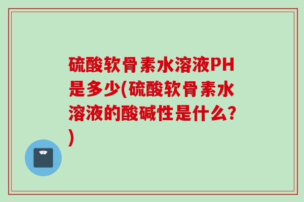 硫酸软骨素水溶液PH是多少(硫酸软骨素水溶液的酸碱性是什么？)