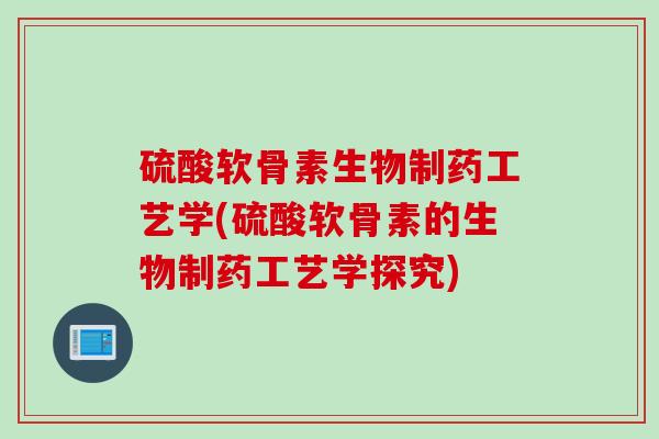 硫酸软骨素生物制药工艺学(硫酸软骨素的生物制药工艺学探究)