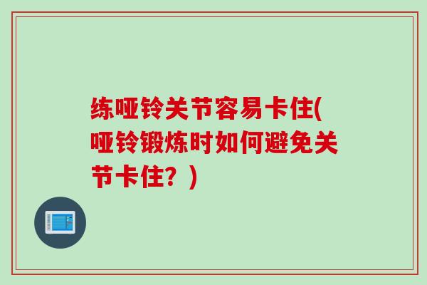 练哑铃关节容易卡住(哑铃锻炼时如何避免关节卡住？)