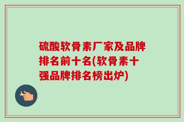 硫酸软骨素厂家及品牌排名前十名(软骨素十强品牌排名榜出炉)
