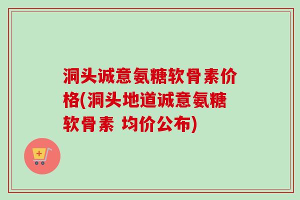 洞头诚意氨糖软骨素价格(洞头地道诚意氨糖软骨素 均价公布)