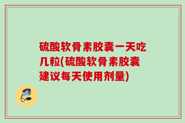 硫酸软骨素胶囊一天吃几粒(硫酸软骨素胶囊建议每天使用剂量)