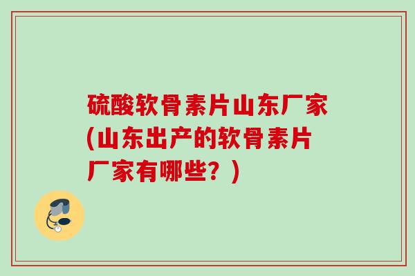 硫酸软骨素片山东厂家(山东出产的软骨素片厂家有哪些？)
