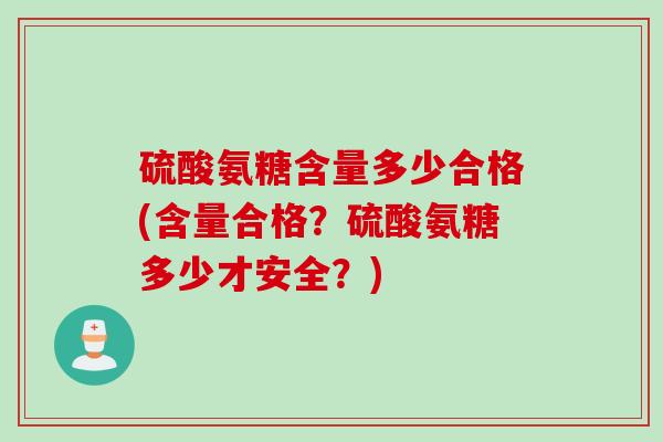 硫酸氨糖含量多少合格(含量合格？硫酸氨糖多少才安全？)