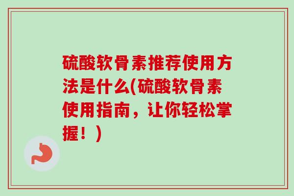 硫酸软骨素推荐使用方法是什么(硫酸软骨素使用指南，让你轻松掌握！)