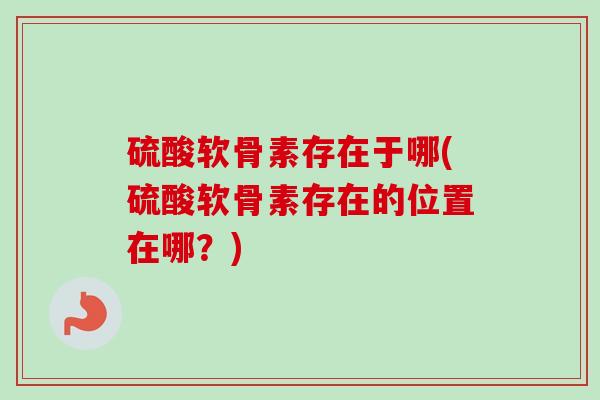 硫酸软骨素存在于哪(硫酸软骨素存在的位置在哪？)