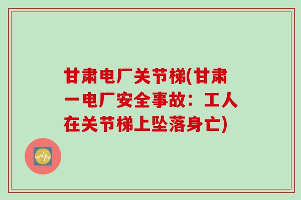 甘肃电厂关节梯(甘肃一电厂安全事故:工人在关节梯上坠落身亡) 甘肃电厂关节梯(甘肃一电厂安全事故:工人在关节梯上坠落身亡)