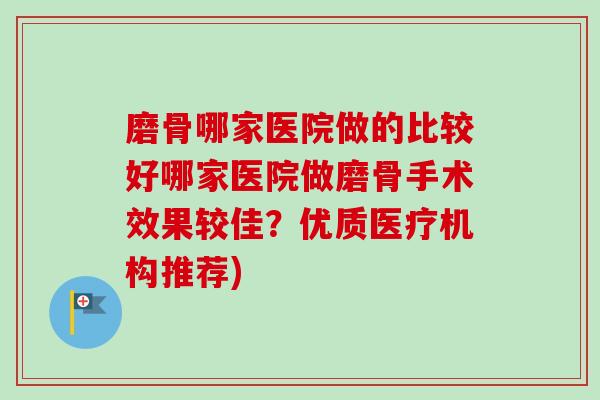 磨骨哪家医院做的比较好哪家医院做磨骨手术效果较佳？优质医疗机构推荐)