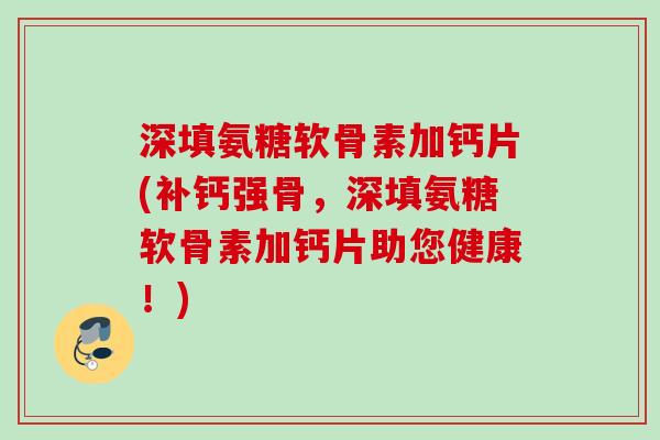 深填氨糖软骨素加钙片(补钙强骨，深填氨糖软骨素加钙片助您健康！)