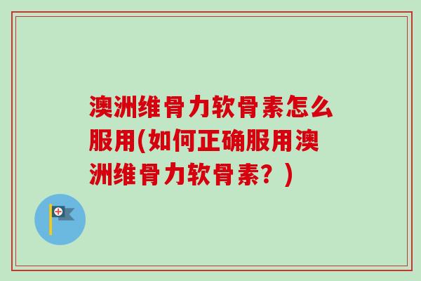 澳洲维骨力软骨素怎么服用(如何正确服用澳洲维骨力软骨素？)