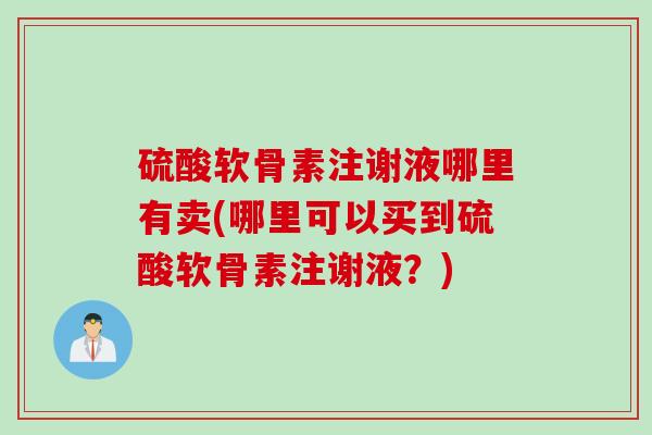 硫酸软骨素注谢液哪里有卖(哪里可以买到硫酸软骨素注谢液？)