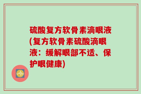 硫酸复方软骨素滴眼液(复方软骨素硫酸滴眼液：缓解眼部不适、保护眼健康)