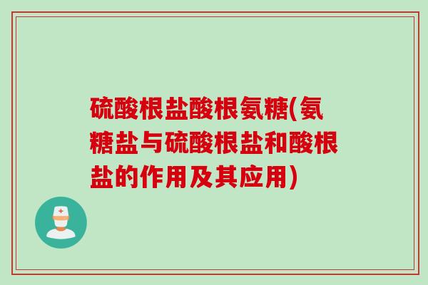 硫酸根盐酸根氨糖(氨糖盐与硫酸根盐和酸根盐的作用及其应用)