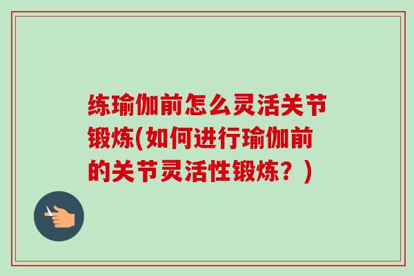 练瑜伽前怎么灵活关节锻炼(如何进行瑜伽前的关节灵活性锻炼？)